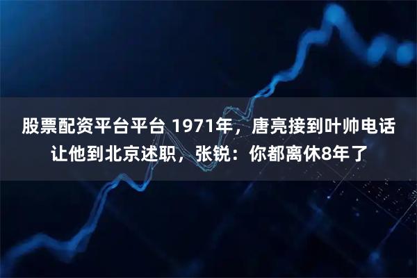 股票配资平台平台 1971年，唐亮接到叶帅电话让他到北京述职，张锐：你都离休8年了