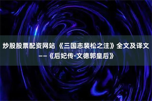 炒股股票配资网站 《三国志裴松之注》全文及译文——《后妃传·文德郭皇后》