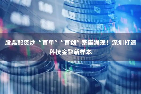 股票配资炒 “首单”“首创”密集涌现！深圳打造科技金融新样本