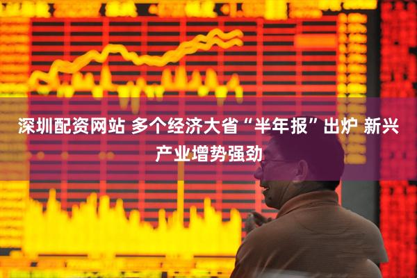 深圳配资网站 多个经济大省“半年报”出炉 新兴产业增势强劲