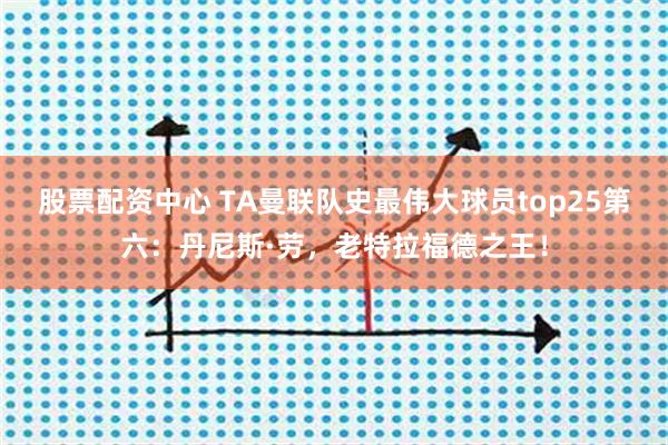 股票配资中心 TA曼联队史最伟大球员top25第六：丹尼斯·劳，老特拉福德之王！