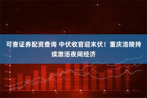 可查证券配资查询 中伏收官迎末伏！重庆涪陵持续激活夜间经济